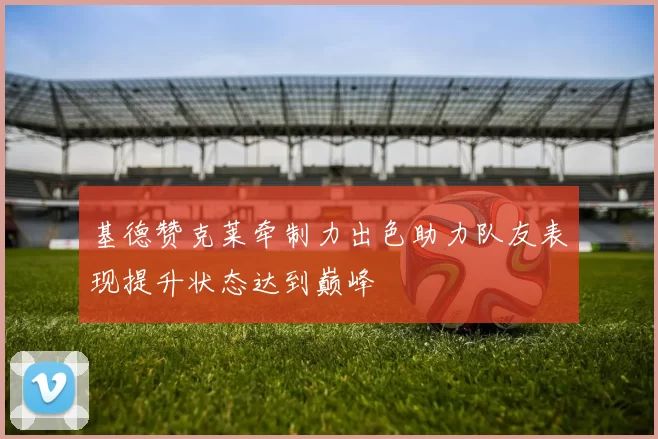 基德赞克莱牵制力出色助力队友表现提升状态达到巅峰