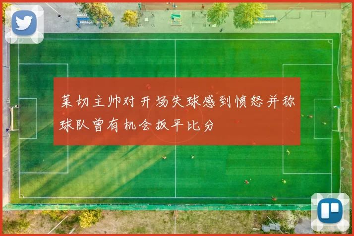 莱切主帅对开场失球感到愤怒并称球队曾有机会扳平比分