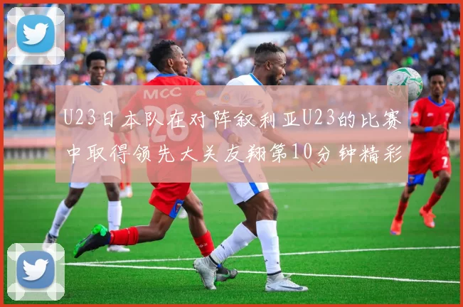 U23日本队在对阵叙利亚U23的比赛中取得领先大关友翔第10分钟精彩进球