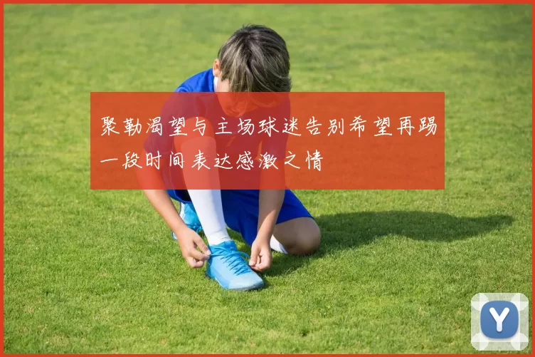 聚勒渴望与主场球迷告别希望再踢一段时间表达感激之情