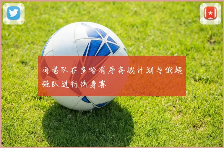 海港队在多哈有序备战计划与俄超强队进行热身赛