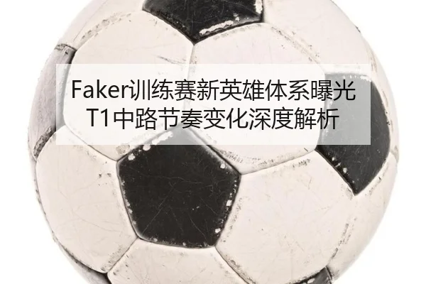 Faker训练赛新英雄体系曝光 T1中路节奏变化深度解析